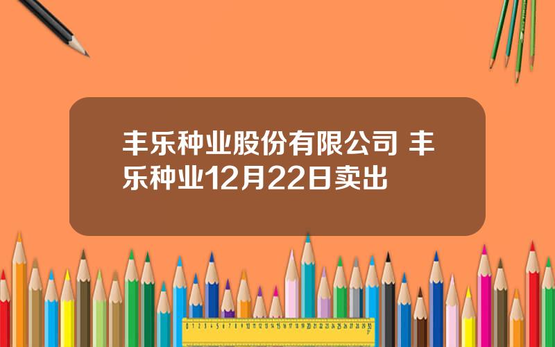 丰乐种业股份有限公司 丰乐种业12月22日卖出